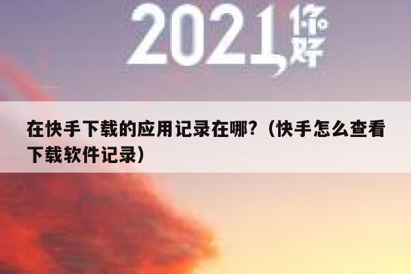 在快手下载的应用记录在哪?(快手怎么查看下载软件记录) 第1张 在快手下载的应用记录在哪?(快手怎么查看下载软件记录) 第1张