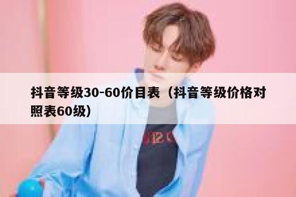 抖音等级30-60价目表(抖音等级价格对照表60级) 第1张 抖音等级30-60价目表(抖音等级价格对照表60级) 第1张