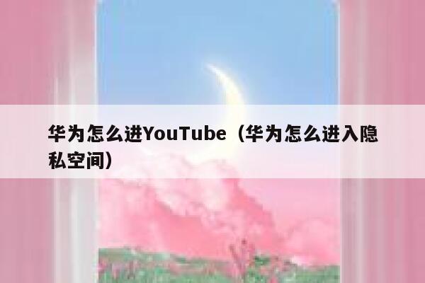 华为怎么进YouTube(华为怎么进入隐私空间) 第1张 华为怎么进YouTube(华为怎么进入隐私空间) 第1张