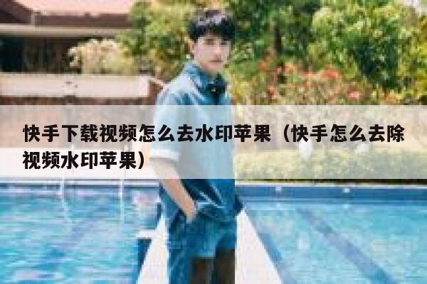 快手下载视频怎么去水印苹果(快手怎么去除视频水印苹果) 第1张 快手下载视频怎么去水印苹果(快手怎么去除视频水印苹果) 第1张