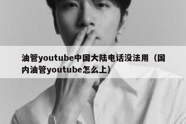 油管youtube中国大陆电话没法用(国内油管youtube怎么上) 第1张 油管youtube中国大陆电话没法用(国内油管youtube怎么上) 第1张