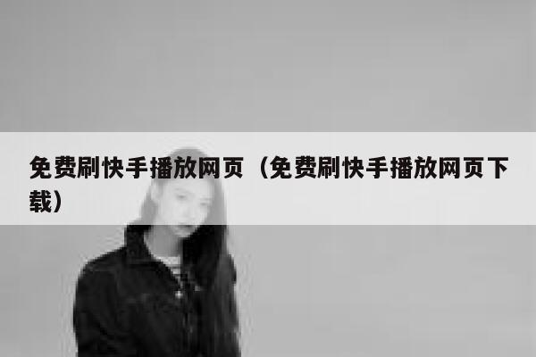 免费刷快手播放网页（免费刷快手播放网页下载） 第1张