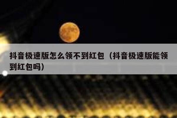 抖音极速版怎么领不到红包（抖音极速版能领到红包吗） 第1张