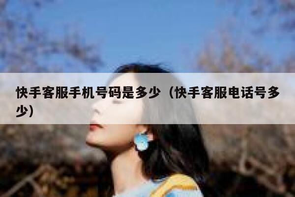 快手客服手机号码是多少（快手客服电话号多少） 第1张
