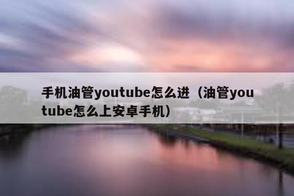 手机油管youtube怎么进（油管youtube怎么上安卓手机） 第1张
