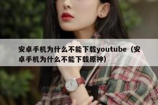 安卓手机为什么不能下载youtube（安卓手机为什么不能下载原神） 第1张