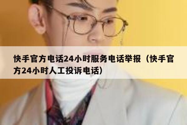 快手官方电话24小时服务电话举报（快手官方24小时人工投诉电话） 第1张