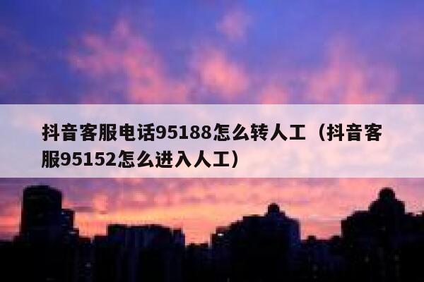 抖音客服电话95188怎么转人工（抖音客服95152怎么进入人工） 第1张