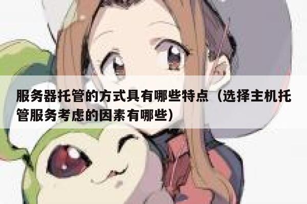 服务器托管的方式具有哪些特点（选择主机托管服务考虑的因素有哪些） 第1张
