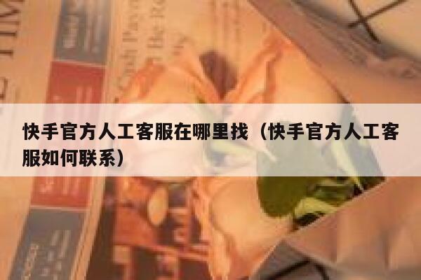 快手官方人工客服在哪里找（快手官方人工客服如何联系） 第1张
