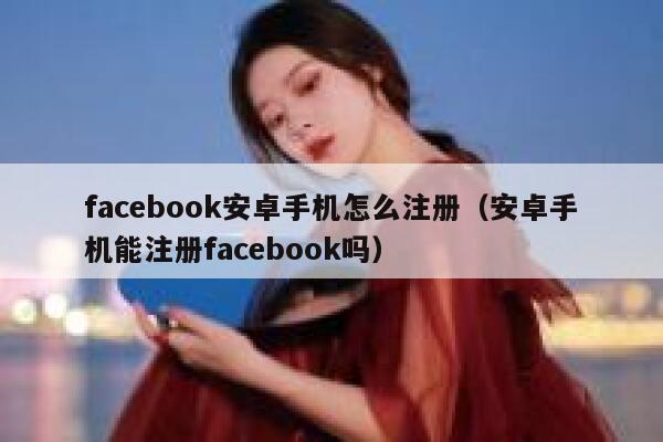 facebook安卓手机怎么注册（安卓手机能注册facebook吗） 第1张