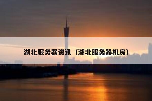 湖北服务器资讯（湖北服务器机房） 第1张