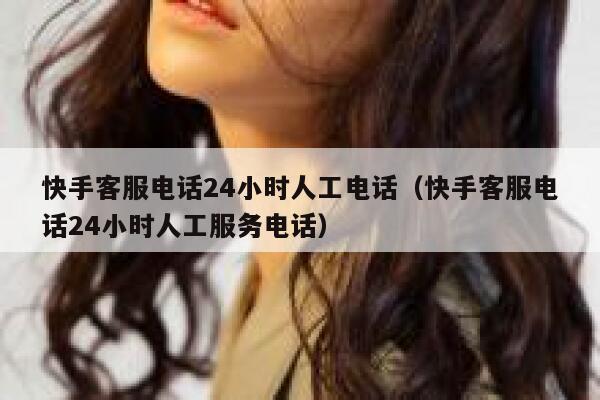 快手客服电话24小时人工电话（快手客服电话24小时人工服务电话） 第1张