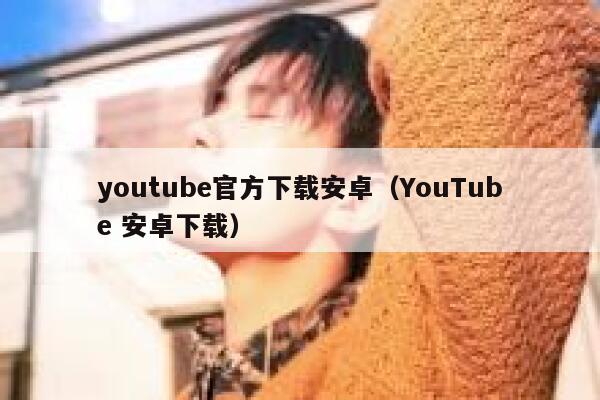 youtube官方下载安卓（YouTube 安卓下载） 第1张