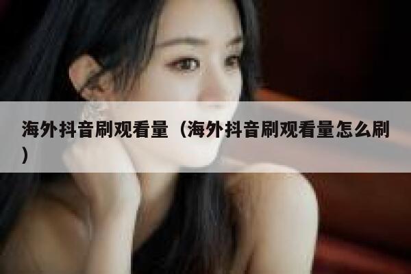 海外抖音刷观看量（海外抖音刷观看量怎么刷） 第1张