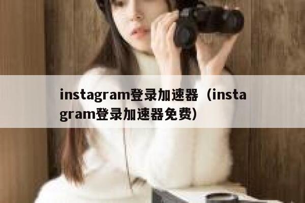 instagram登录加速器（instagram登录加速器免费） 第1张