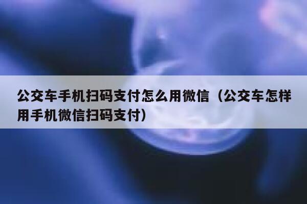 公交车手机扫码支付怎么用微信(公交车怎样用手机微信扫码支付) 第1张 公交车手机扫码支付怎么用微信(公交车怎样用手机微信扫码支付) 第1张