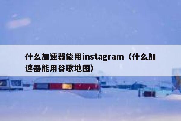 什么加速器能用instagram(什么加速器能用谷歌地图) 第1张 什么加速器能用instagram(什么加速器能用谷歌地图) 第1张