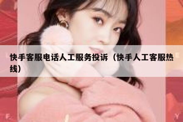 快手客服电话人工服务投诉（快手人工客服热线） 第1张