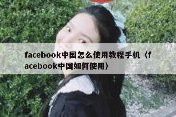 facebook中国怎么使用教程手机（facebook中国如何使用） 第1张