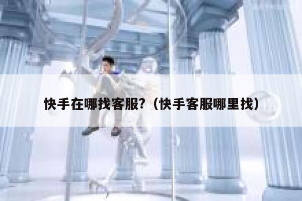 快手在哪找客服?（快手客服哪里找） 第1张