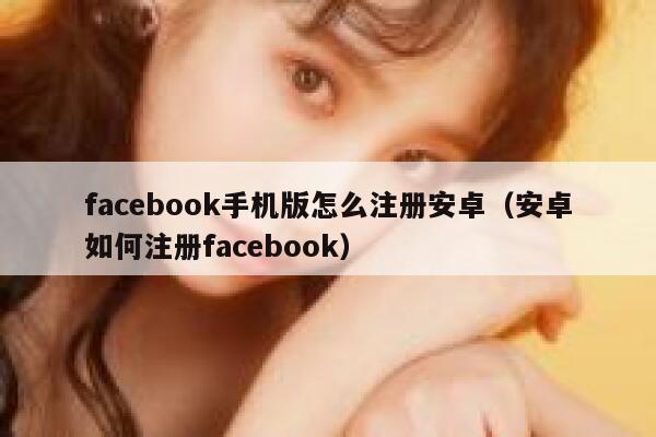 facebook手机版怎么注册安卓（安卓如何注册facebook） 第1张