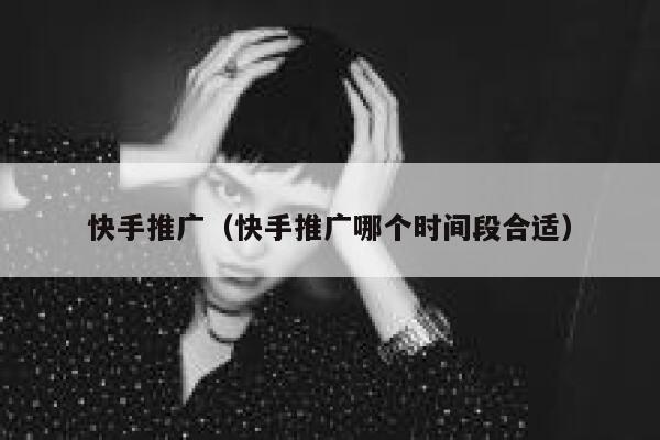快手推广（快手推广哪个时间段合适） 第1张