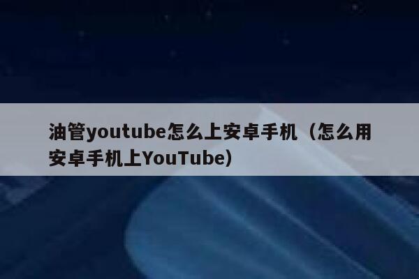 油管youtube怎么上安卓手机（怎么用安卓手机上YouTube） 第1张