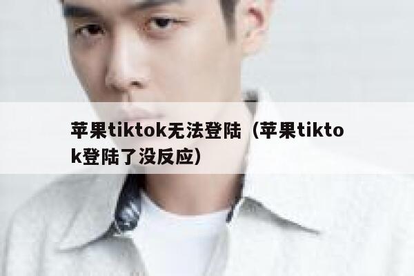 苹果tiktok无法登陆（苹果tiktok登陆了没反应） 第1张