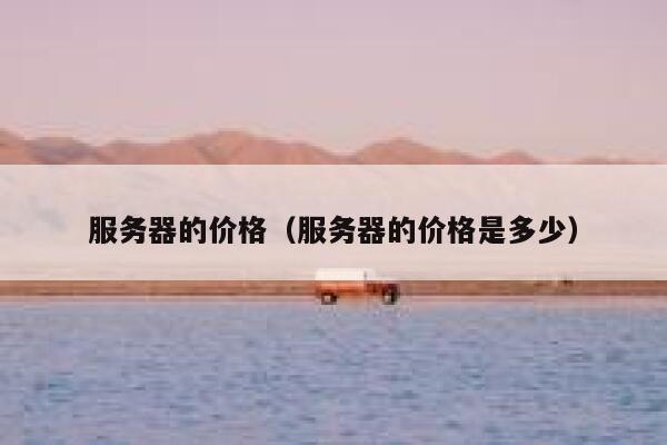服务器的价格（服务器的价格是多少） 第1张