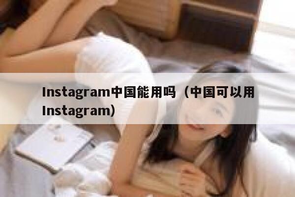 Instagram中国能用吗（中国可以用Instagram） 第1张