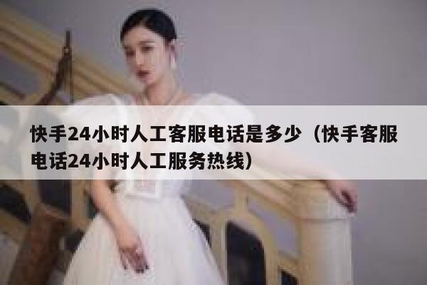 快手24小时人工客服电话是多少（快手客服电话24小时人工服务热线） 第1张