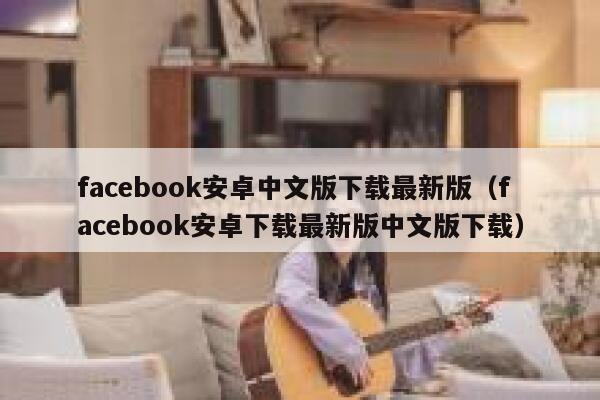 facebook安卓中文版下载最新版（facebook安卓下载最新版中文版下载） 第1张