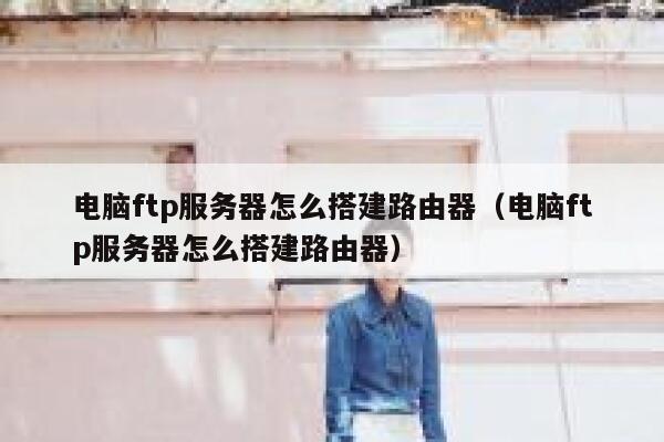 电脑ftp服务器怎么搭建路由器（电脑ftp服务器怎么搭建路由器） 第1张