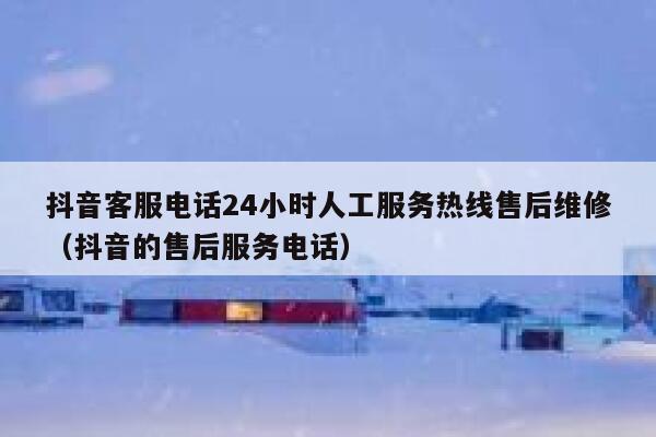 抖音客服电话24小时人工服务热线售后维修（抖音的售后服务电话） 第1张