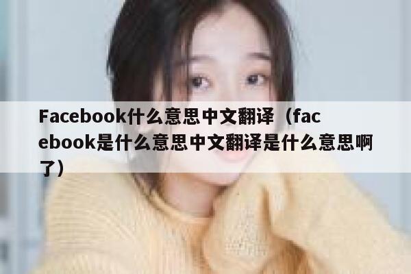 Facebook什么意思中文翻译（facebook是什么意思中文翻译是什么意思啊了） 第1张