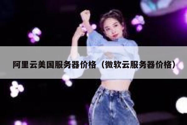 阿里云美国服务器价格（微软云服务器价格） 第1张