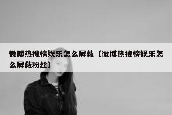 微博热搜榜娱乐怎么屏蔽(微博热搜榜娱乐怎么屏蔽粉丝) 第1张 微博热搜榜娱乐怎么屏蔽(微博热搜榜娱乐怎么屏蔽粉丝) 第1张