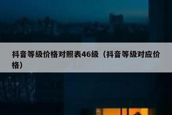 抖音等级价格对照表46级（抖音等级对应价格） 第1张