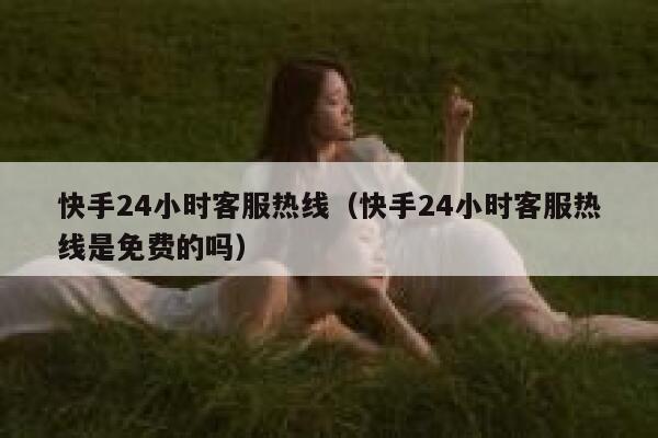 快手24小时客服热线(快手24小时客服热线是免费的吗) 第1张 快手24小时客服热线(快手24小时客服热线是免费的吗) 第1张