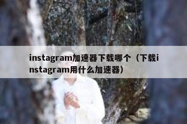 instagram加速器下载哪个（下载instagram用什么加速器） 第1张
