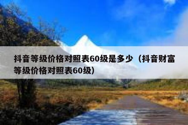抖音等级价格对照表60级是多少(抖音财富等级价格对照表60级) 第1张 抖音等级价格对照表60级是多少(抖音财富等级价格对照表60级) 第1张