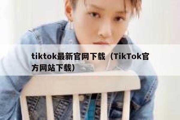tiktok最新官网下载(TikTok官方网站下载) 第1张 tiktok最新官网下载(TikTok官方网站下载) 第1张