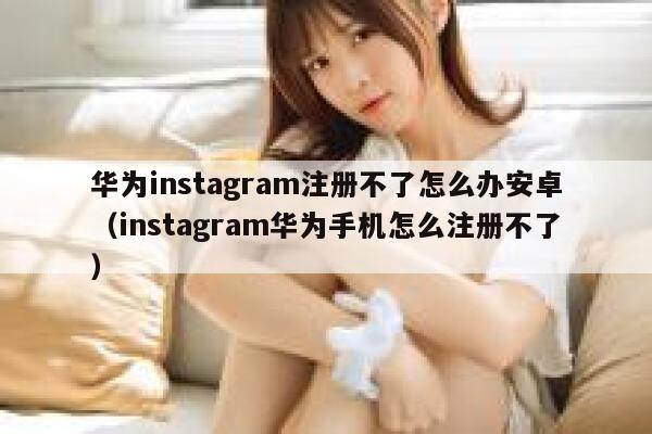 华为instagram注册不了怎么办安卓（instagram华为手机怎么注册不了） 第1张