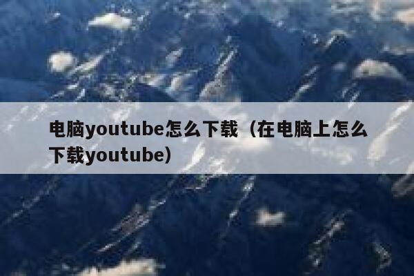 电脑youtube怎么下载（在电脑上怎么下载youtube） 第1张