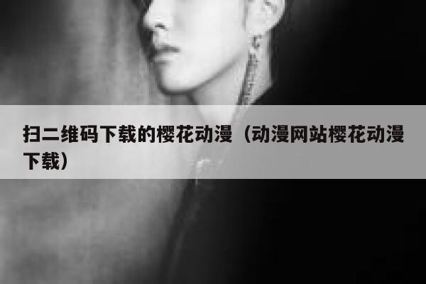 扫二维码下载的樱花动漫(动漫网站樱花动漫下载) 第1张 扫二维码下载的樱花动漫(动漫网站樱花动漫下载) 第1张