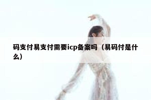 码支付易支付需要icp备案吗(易码付是什么) 第1张 码支付易支付需要icp备案吗(易码付是什么) 第1张