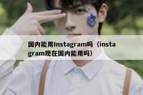 国内能用Instagram吗（instagram现在国内能用吗） 第1张