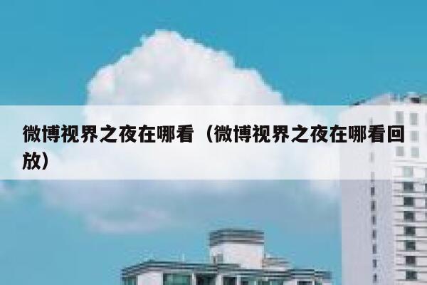 微博视界之夜在哪看（微博视界之夜在哪看回放） 第1张