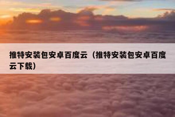推特安装包安卓百度云（推特安装包安卓百度云下载） 第1张
